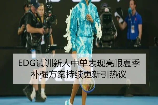 EDG试训新人中单表现亮眼夏季补强方案持续更新引热议 | J9app