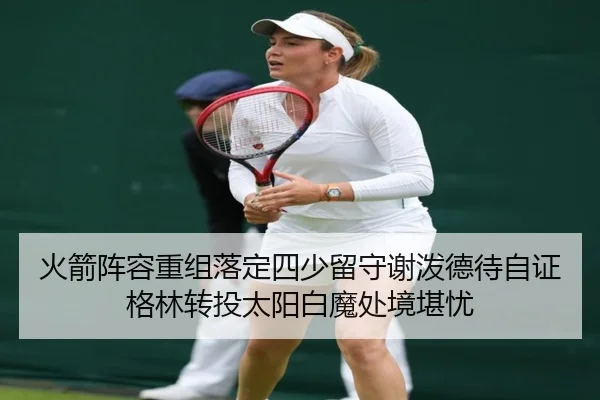 火箭阵容重组落定四少留守谢泼德待自证格林转投太阳白魔处境堪忧 | J9app