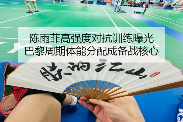 陈雨菲高强度对抗训练曝光 巴黎周期体能分配成备战核心 - J9app